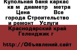 Купольная-баня-каркас 12 кв.м. диаметр 4 метра  › Цена ­ 32 000 - Все города Строительство и ремонт » Услуги   . Краснодарский край,Геленджик г.